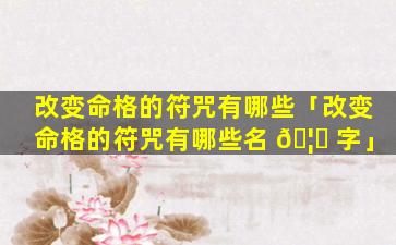 改变命格的符咒有哪些「改变命格的符咒有哪些名 🦁 字」
